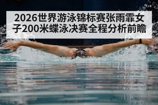 2026世界游泳锦标赛张雨霏女子200米蝶泳决赛全程分析前瞻