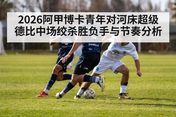 2026阿甲博卡青年对河床超级德比中场绞杀胜负手与节奏分析