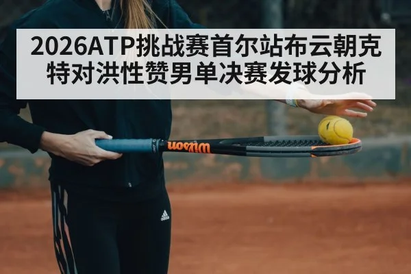 2026ATP挑战赛首尔站布云朝克特对洪性赞男单决赛发球分析