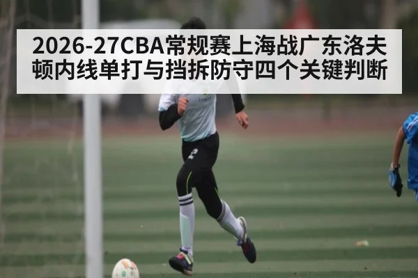 2026-27CBA常规赛上海战广东洛夫顿内线单打与挡拆防守四个关键判断